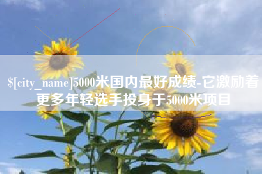 禹城5000米国内最好成绩-它激励着更多年轻选手投身于5000米项目