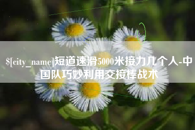 禹城短道速滑5000米接力几个人-中国队巧妙利用交接棒战术