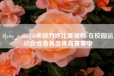 禹城50米接力跑比赛规则-在校园运动会或者各类体育赛事中