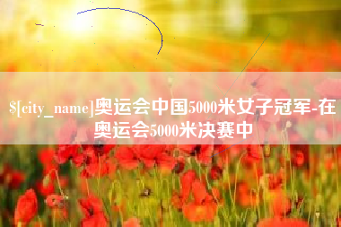 禹城奥运会中国5000米女子冠军-在奥运会5000米决赛中