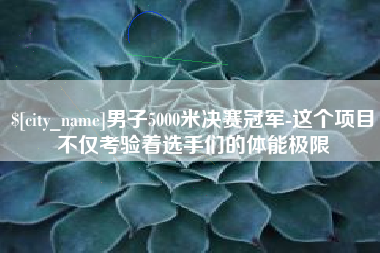 禹城男子5000米决赛冠军-这个项目不仅考验着选手们的体能极限