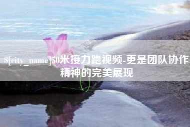 禹城50米接力跑视频-更是团队协作精神的完美展现