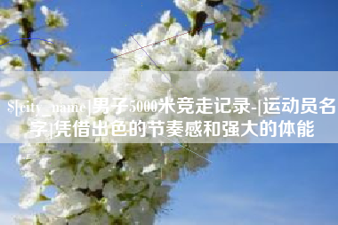 禹城男子5000米竞走记录-[运动员名字]凭借出色的节奏感和强大的体能