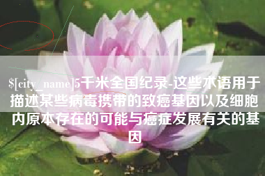 禹城5千米全国纪录-这些术语用于描述某些病毒携带的致癌基因以及细胞内原本存在的可能与癌症发展有关的基因