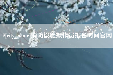 禹城消防设施操作员报名时间官网