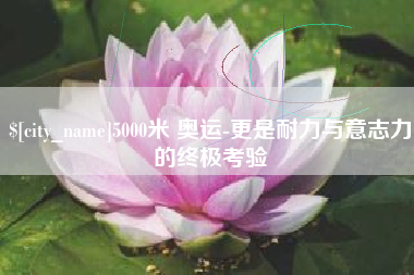 禹城5000米 奥运-更是耐力与意志力的终极考验