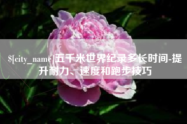 禹城五千米世界纪录多长时间-提升耐力、速度和跑步技巧