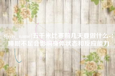 禹城五千米比赛前几天要做什么-：睡眠不足会影响身体状态和反应能力