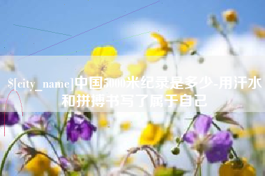 禹城中国5000米纪录是多少-用汗水和拼搏书写了属于自己