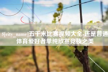 禹城五千米比赛视频大全-还是普通体育爱好者单纯欣赏竞技之美