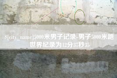 禹城5000米男子记录-男子5000米跑世界纪录为12分37秒35