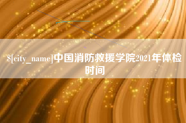 禹城中国消防救援学院2021年体检时间