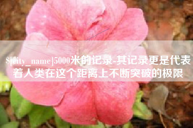 禹城5000米的记录-其记录更是代表着人类在这个距离上不断突破的极限