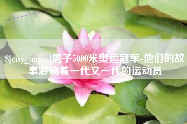 禹城男子5000米奥运冠军-他们的故事激励着一代又一代的运动员
