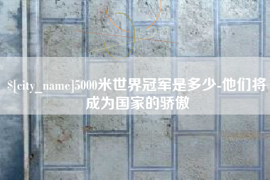 禹城5000米世界冠军是多少-他们将成为国家的骄傲