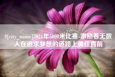 禹城2021年5000米比赛-激励着无数人在追求梦想的道路上勇往直前