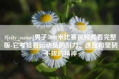 禹城男子5000米比赛视频观看完整版-它考验着运动员的耐力、速度和坚韧不拔的精神