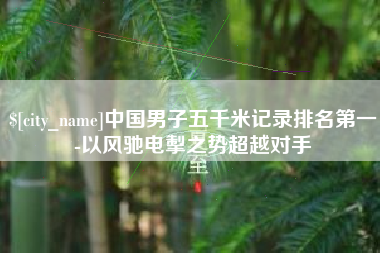禹城中国男子五千米记录排名第一-以风驰电掣之势超越对手