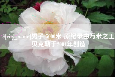 禹城男子 5000米-原纪录由万米之王贝克勒于2004年创造