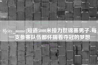 禹城短道5000米接力世锦赛男子-每一支参赛队伍都怀揣着夺冠的梦想