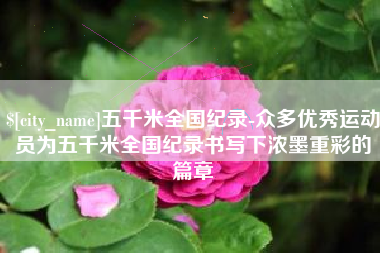 禹城五千米全国纪录-众多优秀运动员为五千米全国纪录书写下浓墨重彩的篇章