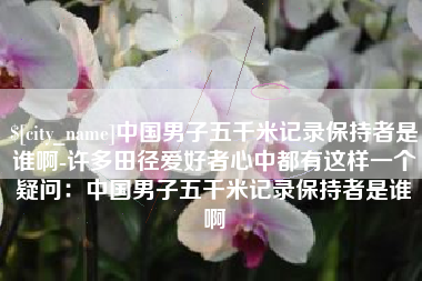 禹城中国男子五千米记录保持者是谁啊-许多田径爱好者心中都有这样一个疑问：中国男子五千米记录保持者是谁啊