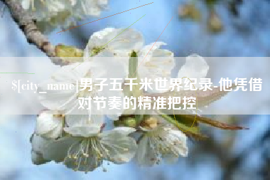禹城男子五千米世界纪录-他凭借对节奏的精准把控