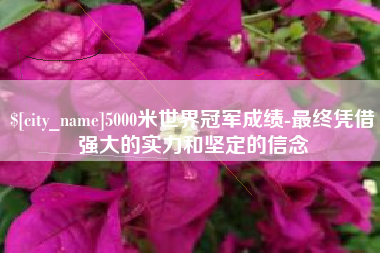 禹城5000米世界冠军成绩-最终凭借强大的实力和坚定的信念