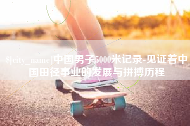 禹城中国男子5000米记录-见证着中国田径事业的发展与拼搏历程
