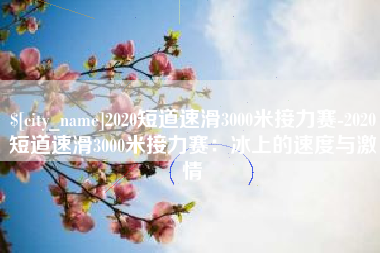 禹城2020短道速滑3000米接力赛-2020短道速滑3000米接力赛：冰上的速度与激情