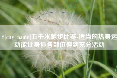 禹城五千米跑步比赛-适当的热身运动能让身体各部位得到充分活动