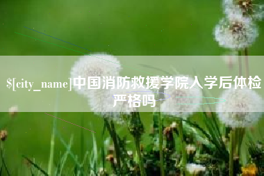 禹城中国消防救援学院入学后体检严格吗