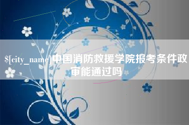 禹城中国消防救援学院报考条件政审能通过吗